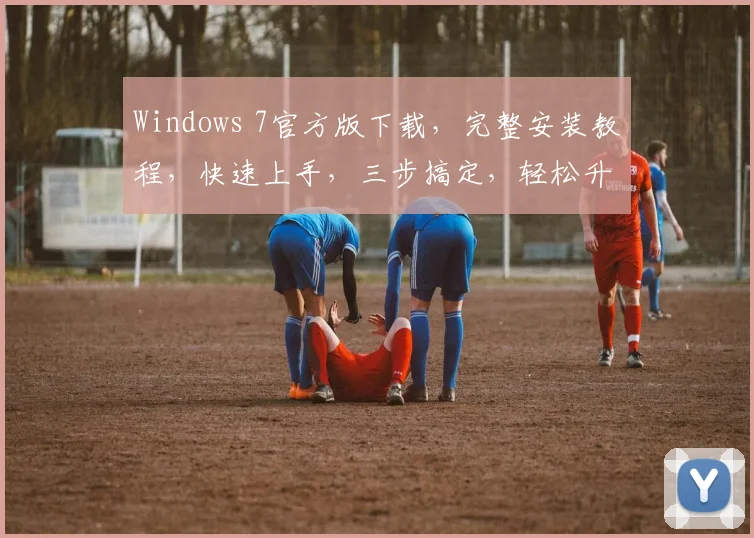 Windows 7官方版下载，完整安装教程，快速上手，三步搞定，轻松升级