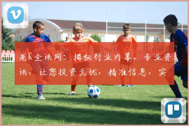 老K全讯网：揭秘行业内幕，专业资讯，让您投资无忧，精准信息，实时掌握
