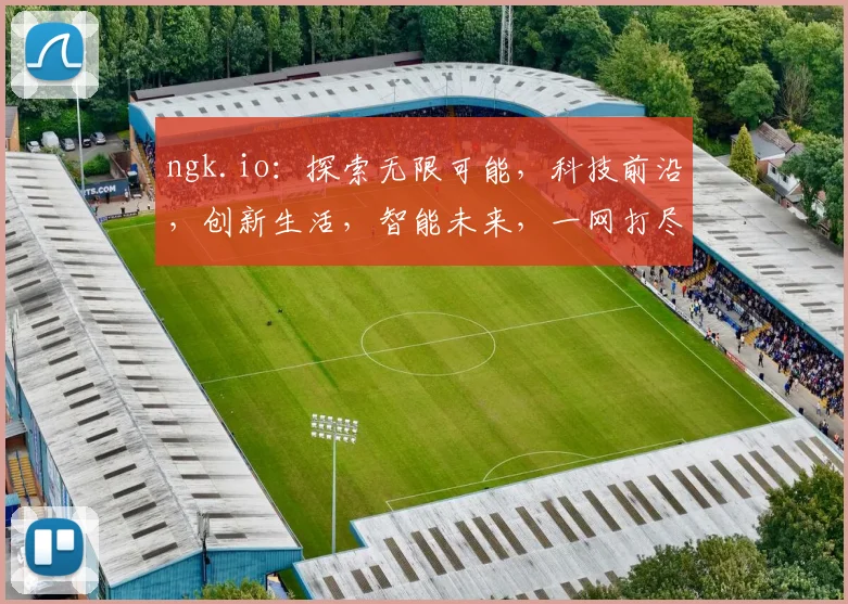 ngk.io：探索无限可能，科技前沿，创新生活，智能未来，一网打尽
