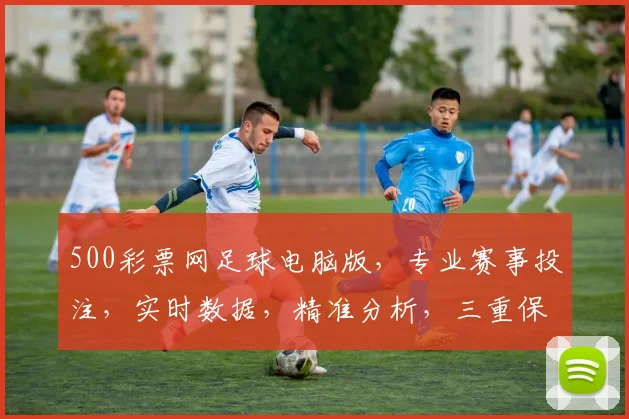 500彩票网足球电脑版，专业赛事投注，实时数据，精准分析，三重保障，畅享足球盛宴