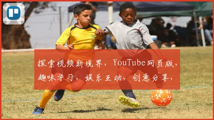 探索视频新境界，YouTube网页版，趣味学习，娱乐互动，创意分享，三重惊喜等你来