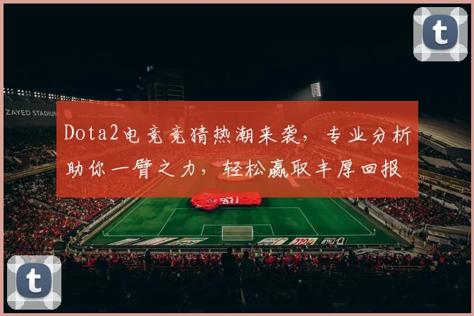 Dota2电竞竞猜热潮来袭，专业分析助你一臂之力，轻松赢取丰厚回报，不容错过