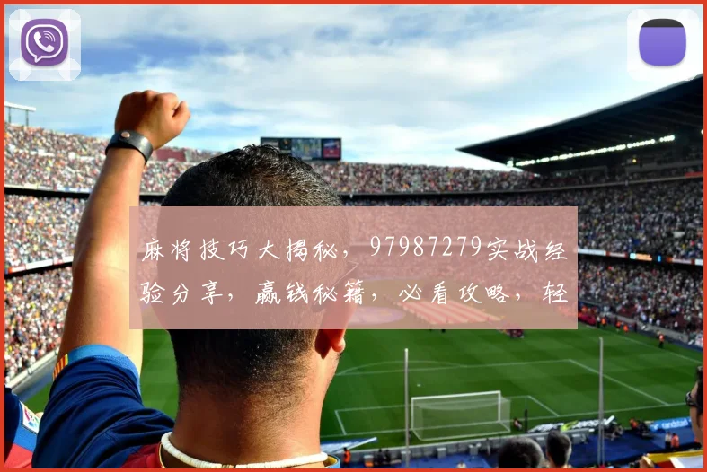 麻将技巧大揭秘，97987279实战经验分享，赢钱秘籍，必看攻略，轻松上分