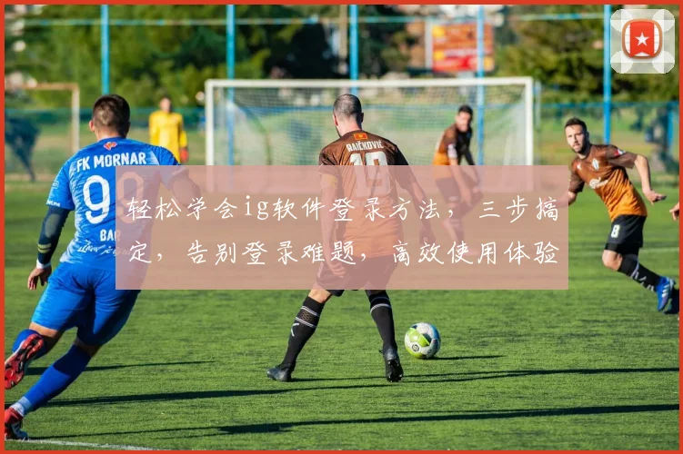 轻松学会ig软件登录方法，三步搞定，告别登录难题，高效使用体验，快来体验吧