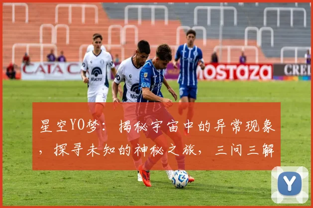 星空YO梦：揭秘宇宙中的异常现象，探寻未知的神秘之旅，三问三解，引人入胜