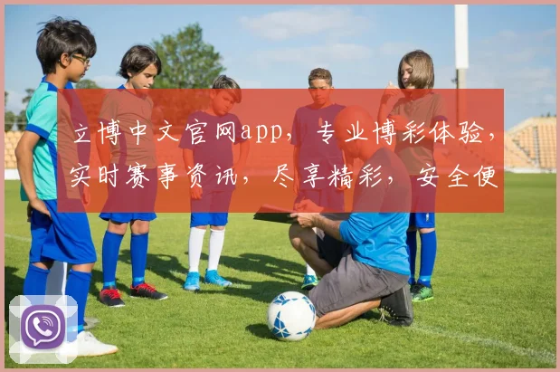 立博中文官网app，专业博彩体验，实时赛事资讯，尽享精彩，安全便捷两不误