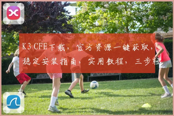 K3 CFE下载，官方资源一键获取，稳定安装指南，实用教程，三步轻松实现，必备攻略