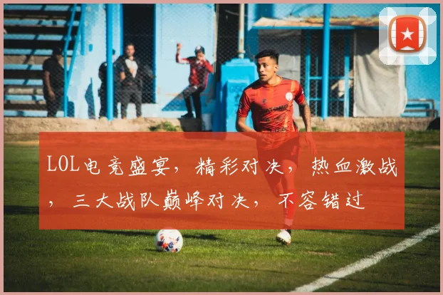 LOL电竞盛宴，精彩对决，热血激战，三大战队巅峰对决，不容错过