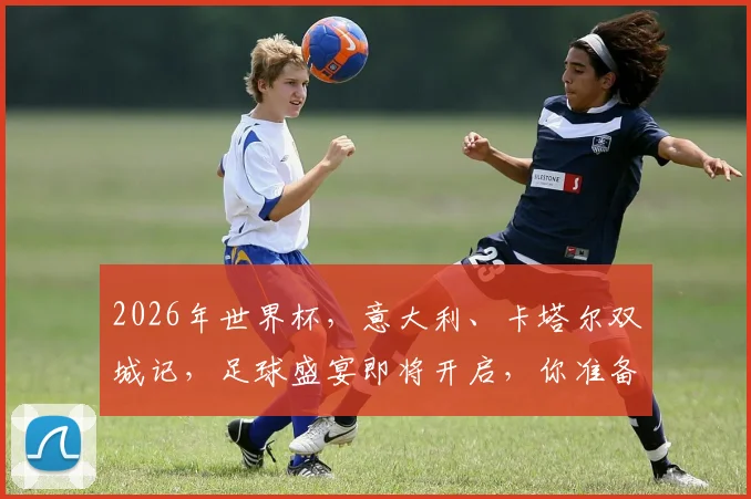 2026年世界杯，意大利、卡塔尔双城记，足球盛宴即将开启，你准备好了吗