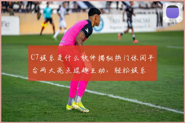 C7娱乐是什么软件揭秘热门休闲平台两大亮点逗趣互动，轻松娱乐