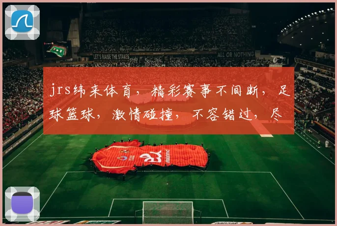 jrs纬来体育，精彩赛事不间断，足球篮球，激情碰撞，不容错过，尽在纬来体育