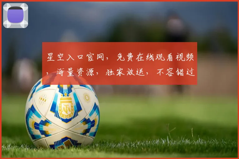 星空入口官网，免费在线观看视频，海量资源，独家放送，不容错过，立即点击