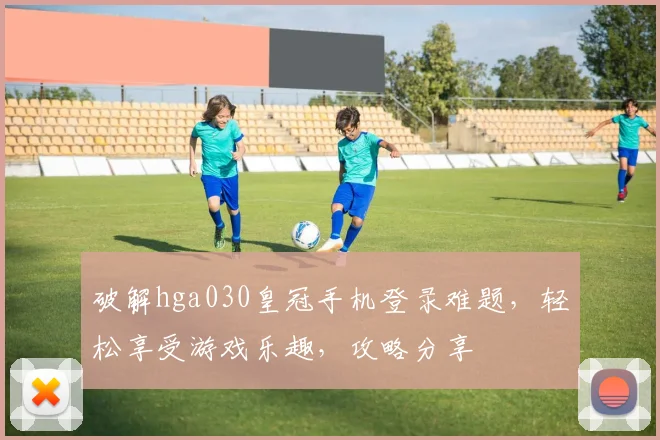 破解hga030皇冠手机登录难题，轻松享受游戏乐趣，攻略分享